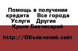 Помощь в получении кредита  - Все города Услуги » Другие   . Крым,Бахчисарай